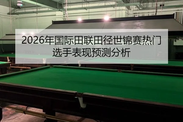 2026年国际田联田径世锦赛热门选手表现预测分析