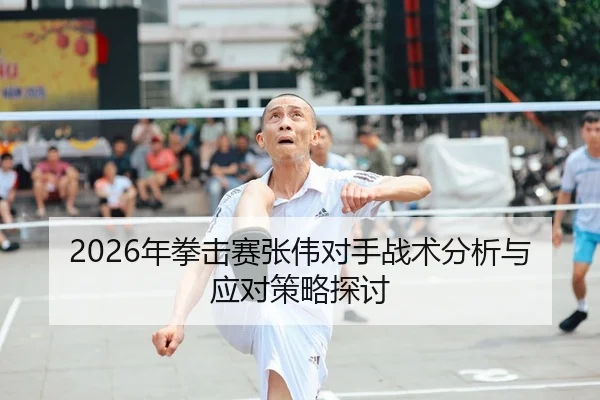 2026年拳击赛张伟对手战术分析与应对策略探讨