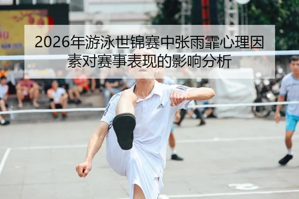 2026年游泳世锦赛中张雨霏心理因素对赛事表现的影响分析