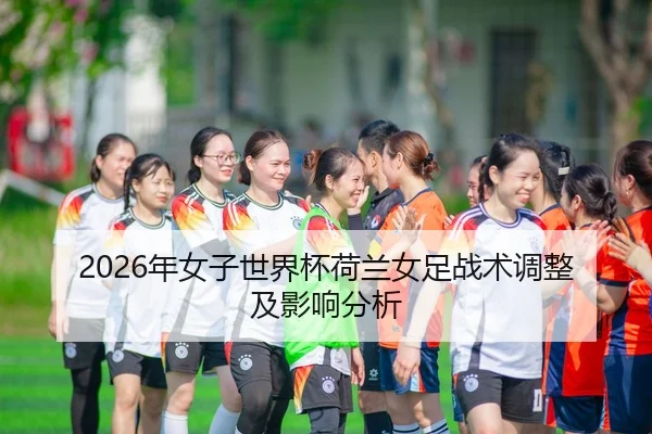 2026年女子世界杯荷兰女足战术调整及影响分析
