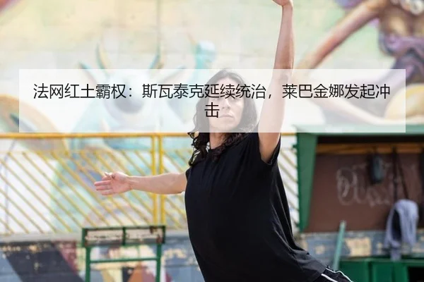 法网红土霸权：斯瓦泰克延续统治，莱巴金娜发起冲击