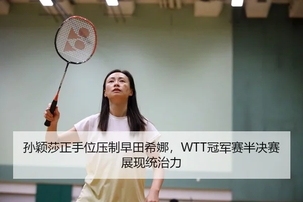 孙颖莎正手位压制早田希娜，WTT冠军赛半决赛展现统治力