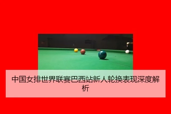 中国女排世界联赛巴西站新人轮换表现深度解析