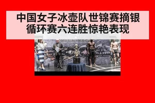 中国女子冰壶队世锦赛摘银循环赛六连胜惊艳表现