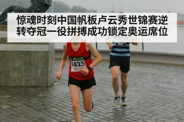 惊魂时刻中国帆板卢云秀世锦赛逆转夺冠一役拼搏成功锁定奥运席位